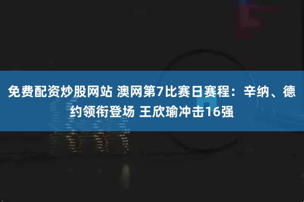 免费配资炒股网站 澳网第7比赛日赛程：辛纳、德约领衔登场 王欣瑜冲击16强