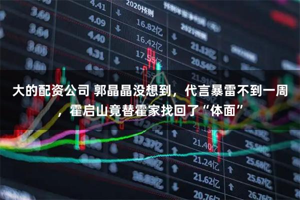 大的配资公司 郭晶晶没想到，代言暴雷不到一周，霍启山竟替霍家找回了“体面”