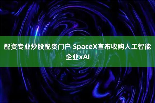 配资专业炒股配资门户 SpaceX宣布收购人工智能企业xAI