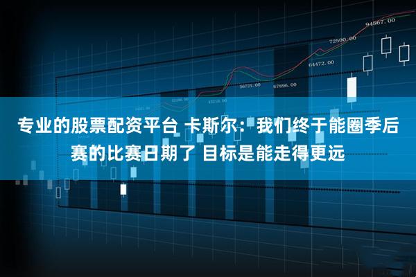 专业的股票配资平台 卡斯尔：我们终于能圈季后赛的比赛日期了 目标是能走得更远