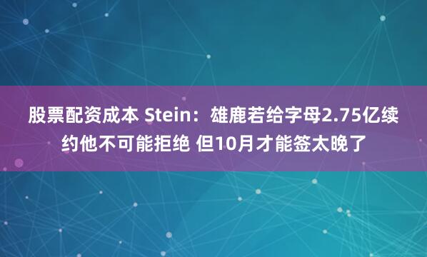 股票配资成本 Stein：雄鹿若给字母2.75亿续约他不可能拒绝 但10月才能签太晚了
