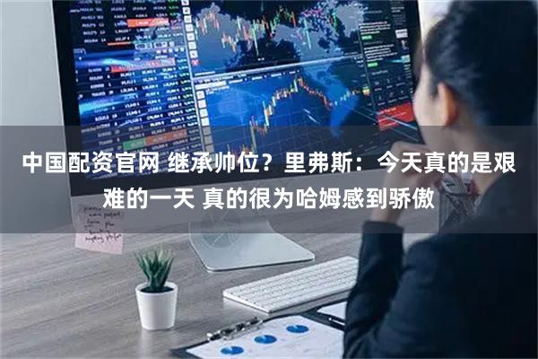 中国配资官网 继承帅位？里弗斯：今天真的是艰难的一天 真的很为哈姆感到骄傲